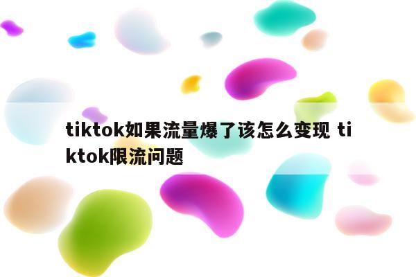 tiktok如果流量爆了该怎么变现 tiktok限流问题