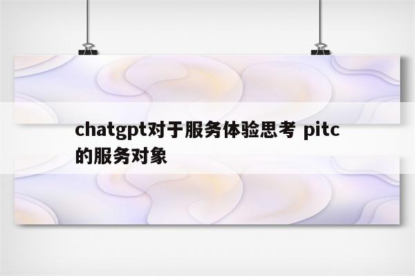 chatgpt对于服务体验思考 pitc的服务对象