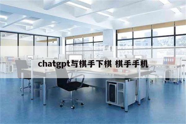 chatgpt与棋手下棋 棋手手机