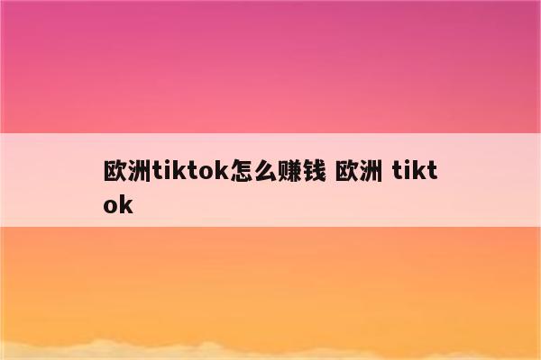 欧洲tiktok怎么赚钱 欧洲 tiktok
