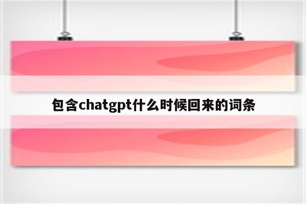 包含chatgpt什么时候回来的词条