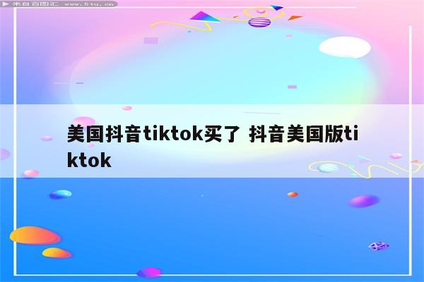 美国抖音tiktok买了 抖音美国版tiktok