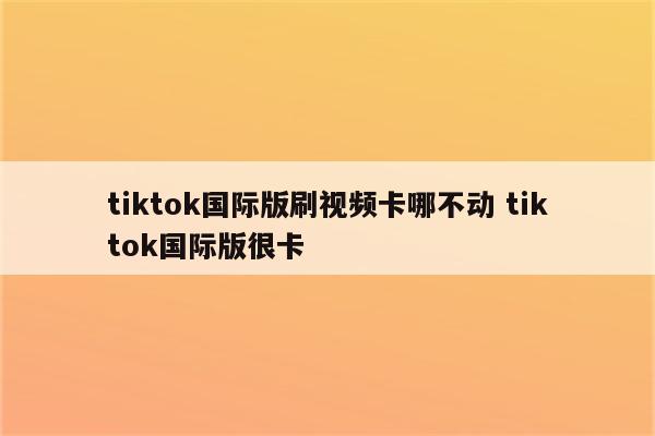 tiktok国际版刷视频卡哪不动 tiktok国际版很卡