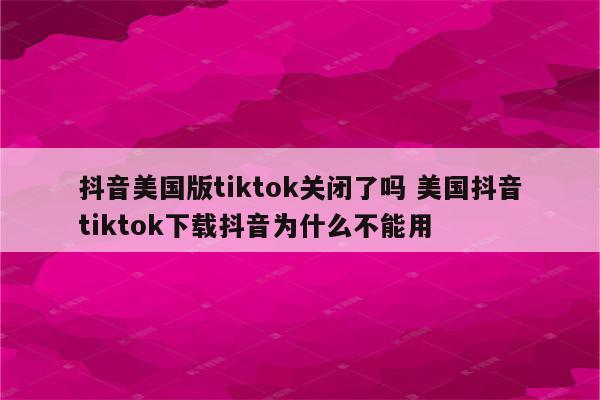 抖音美国版tiktok关闭了吗 美国抖音tiktok下载抖音为什么不能用