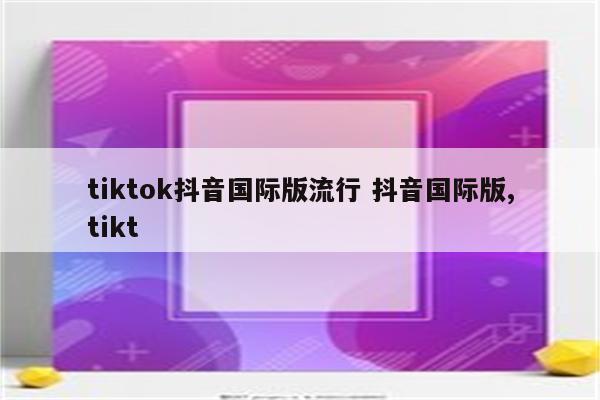 tiktok抖音国际版流行 抖音国际版,tikt