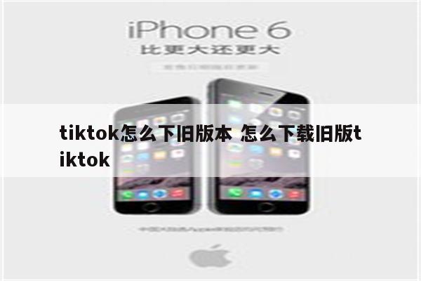 tiktok怎么下旧版本 怎么下载旧版tiktok