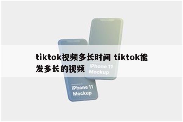 tiktok视频多长时间 tiktok能发多长的视频