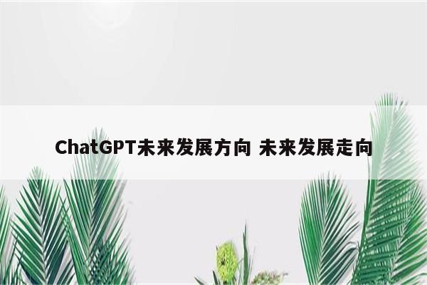 ChatGPT未来发展方向 未来发展走向