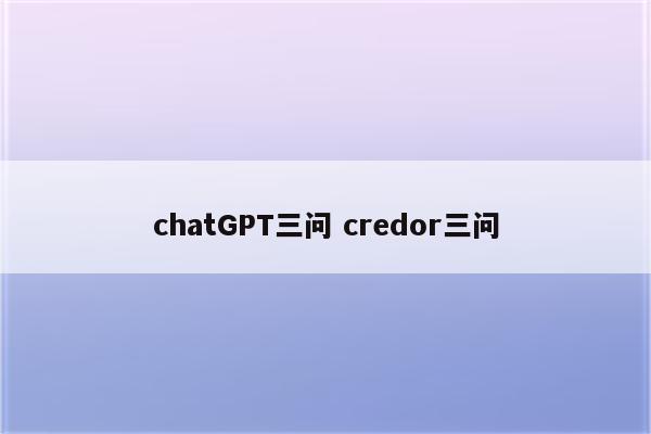 chatGPT三问 credor三问