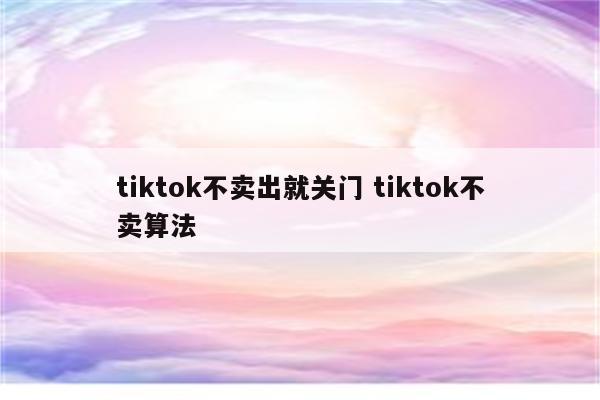 tiktok不卖出就关门 tiktok不卖算法