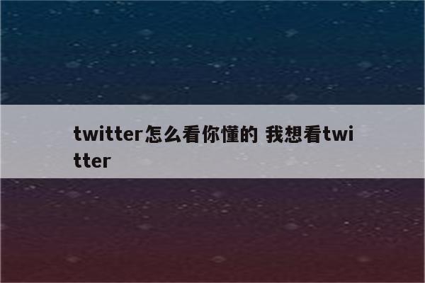 twitter怎么看你懂的 我想看twitter