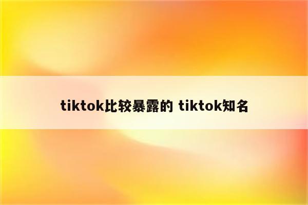 tiktok比较暴露的 tiktok知名