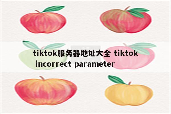 tiktok服务器地址大全 tiktok incorrect parameter