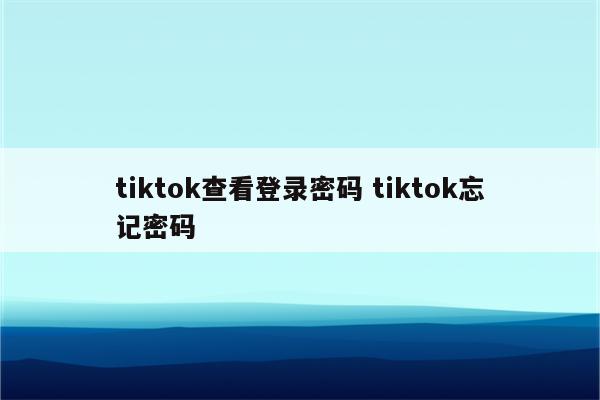 tiktok查看登录密码 tiktok忘记密码