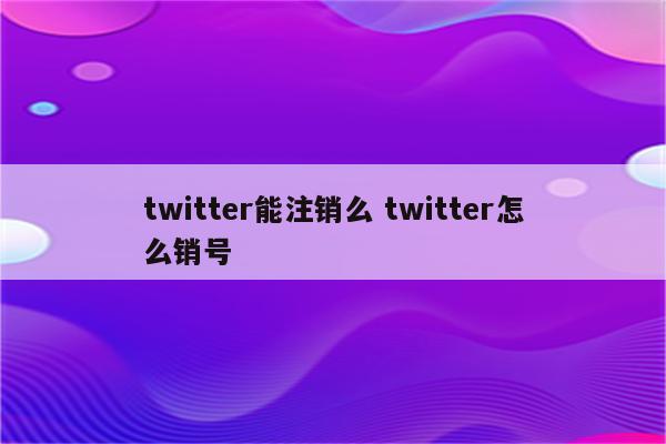 twitter能注销么 twitter怎么销号