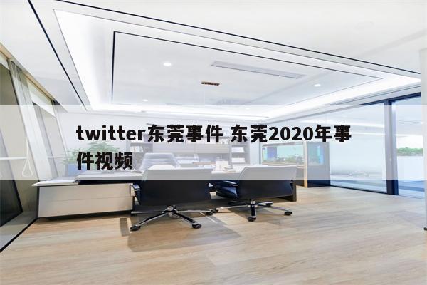 twitter东莞事件 东莞2020年事件视频
