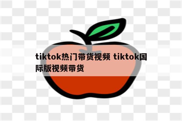 tiktok热门带货视频 tiktok国际版视频带货