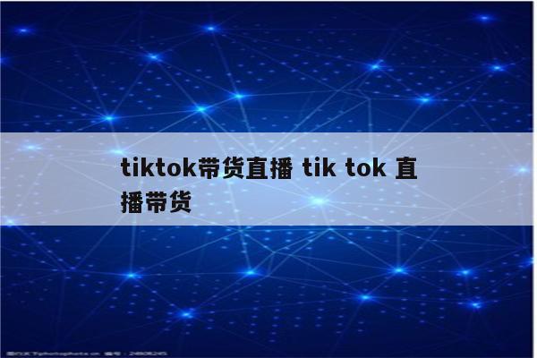 tiktok带货直播 tik tok 直播带货