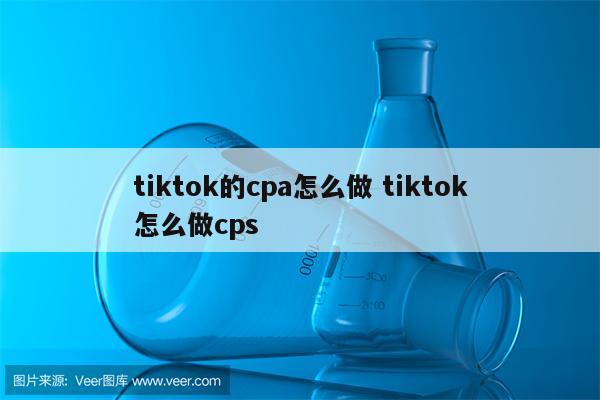 tiktok的cpa怎么做 tiktok怎么做cps