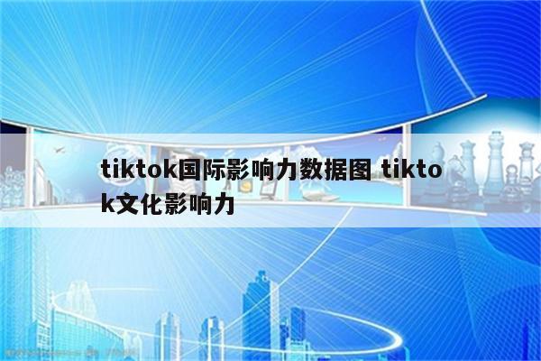 tiktok国际影响力数据图 tiktok文化影响力