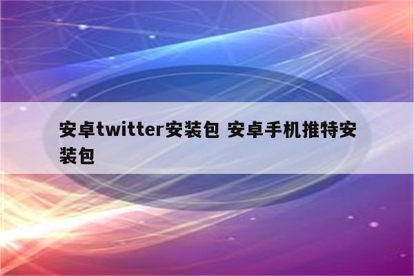 安卓twitter安装包 安卓手机推特安装包