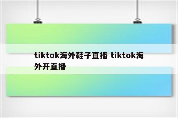 tiktok海外鞋子直播 tiktok海外开直播