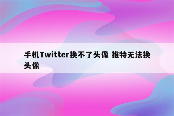 手机Twitter换不了头像 推特无法换头像