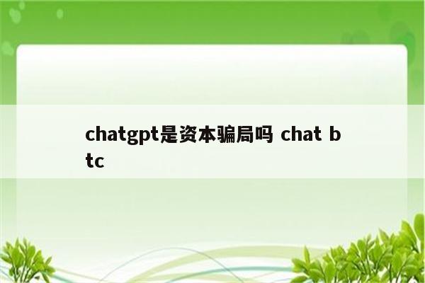chatgpt是资本骗局吗 chat btc