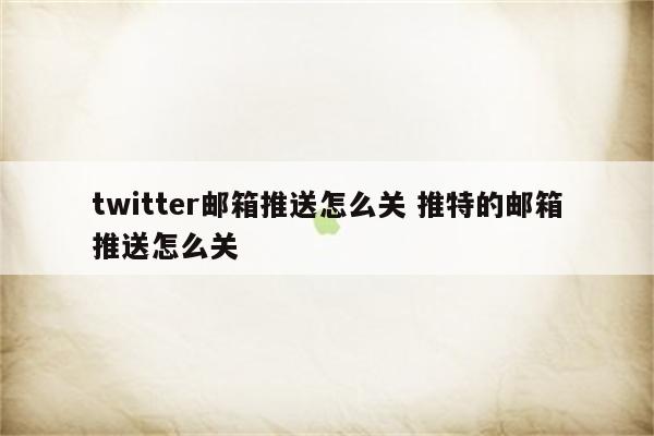 twitter邮箱推送怎么关 推特的邮箱推送怎么关