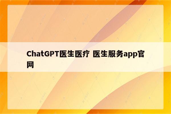 ChatGPT医生医疗 医生服务app官网