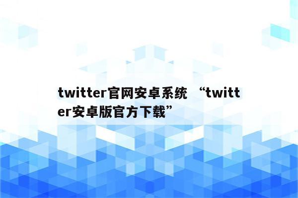 twitter官网安卓系统 “twitter安卓版官方下载”