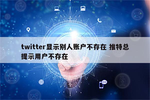 twitter显示别人账户不存在 推特总提示用户不存在