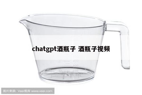 chatgpt酒瓶子 酒瓶子视频