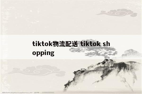 tiktok物流配送 tiktok shopping