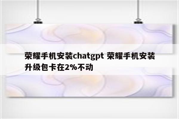 荣耀手机安装chatgpt 荣耀手机安装升级包卡在2%不动