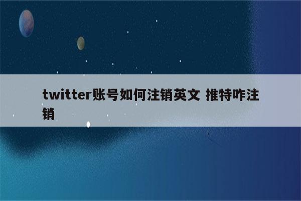 twitter账号如何注销英文 推特咋注销
