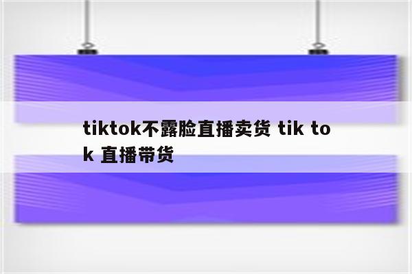 tiktok不露脸直播卖货 tik tok 直播带货