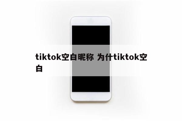 tiktok空白昵称 为什tiktok空白