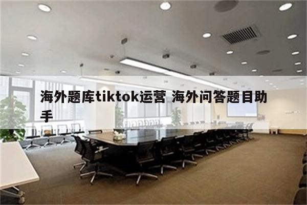 海外题库tiktok运营 海外问答题目助手
