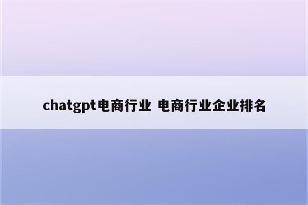 chatgpt电商行业 电商行业企业排名