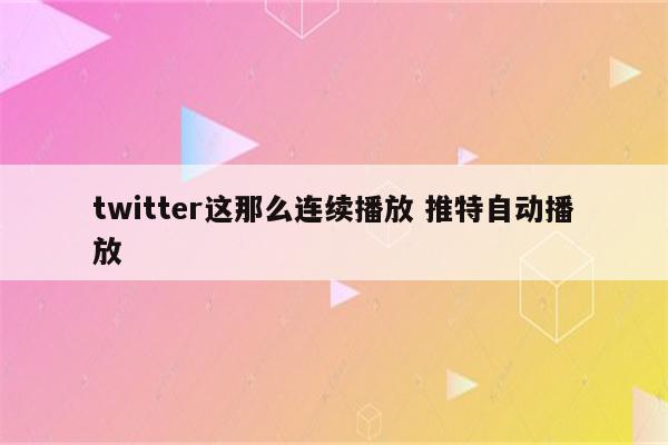 twitter这那么连续播放 推特自动播放