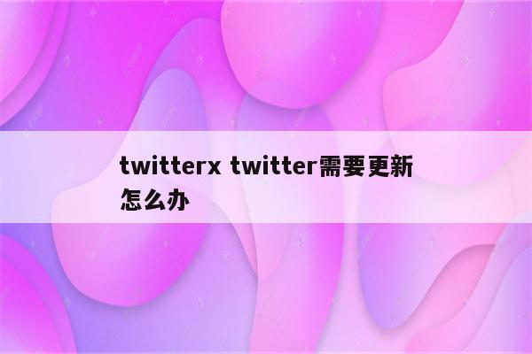 twitterx twitter需要更新怎么办
