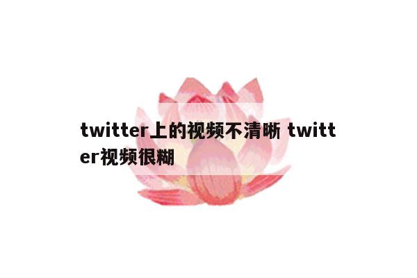 twitter上的视频不清晰 twitter视频很糊