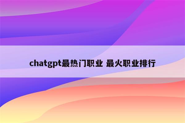 chatgpt最热门职业 最火职业排行