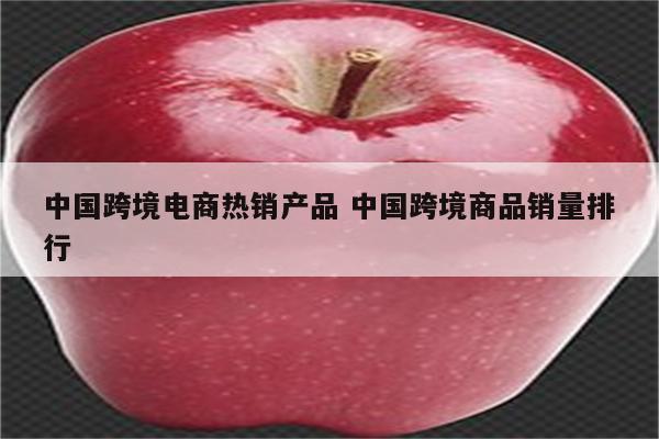 中国跨境电商热销产品 中国跨境商品销量排行