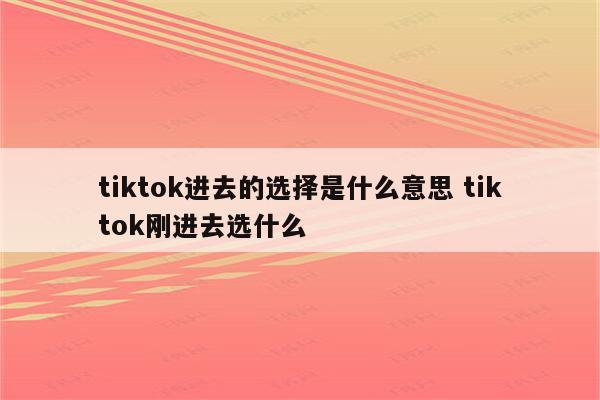tiktok进去的选择是什么意思 tiktok刚进去选什么