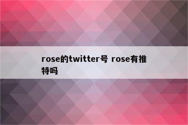 rose的twitter号 rose有推特吗