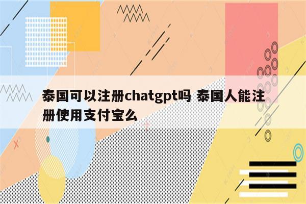 泰国可以注册chatgpt吗 泰国人能注册使用支付宝么