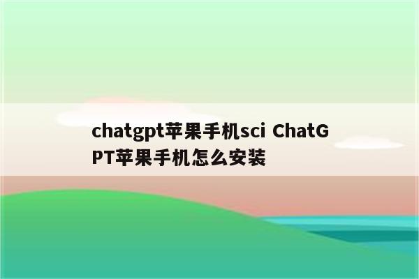chatgpt苹果手机sci ChatGPT苹果手机怎么安装