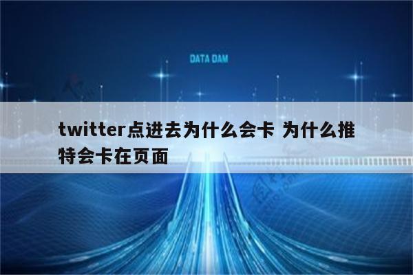 twitter点进去为什么会卡 为什么推特会卡在页面